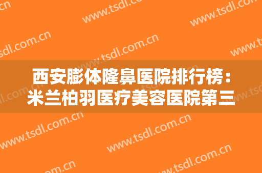 西安膨体隆鼻医院排行榜：米兰柏羽医疗美容医院第三，叶子医疗美容医院第四