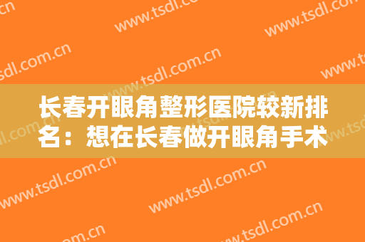 长春开眼角整形医院较新排名：想在长春做开眼角手术，来这些医院就对了！