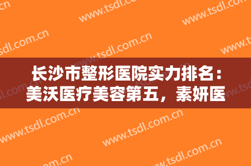 长沙市整形医院实力排名：美沃医疗美容第五，素妍医疗美容门诊部第六