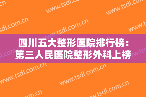 四川五大整形医院排行榜：第三人民医院整形外科上榜，榜上还有这四家医院！