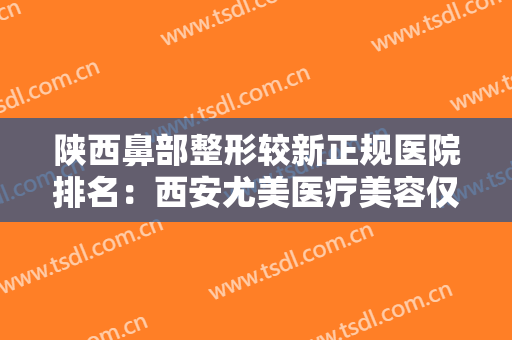 陕西鼻部整形较新正规医院排名：西安尤美医疗美容仅排第五，猜猜其他医院都是哪些？
