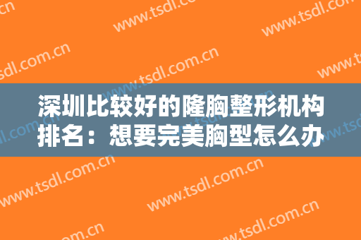 深圳比较好的隆胸整形机构排名：想要完美胸型怎么办？这些医院能够帮你！