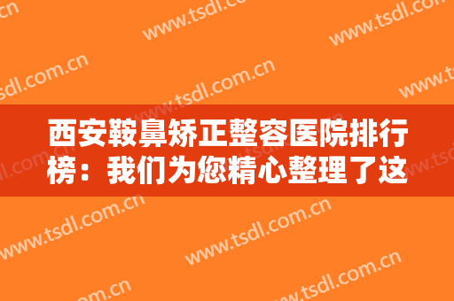 西安鞍鼻矫正整容医院排行榜：我们为您精心整理了这些医院，一起来看看吧！