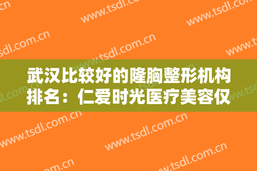 武汉比较好的隆胸整形机构排名：仁爱时光医疗美容仅第四，其他的都是哪些？