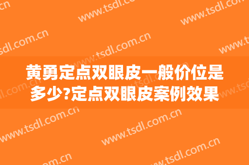 黄勇定点双眼皮一般价位是多少?定点双眼皮案例效果对比图_烟台毓璜顶医院