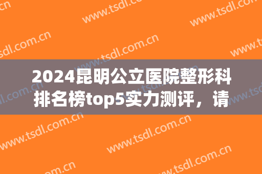 2024昆明公立医院整形科排名榜top5实力测评，请注意查收~(昆明三甲医院整形科哪家强)