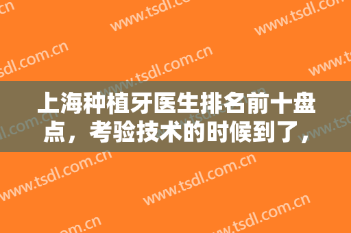 上海种植牙医生排名前十盘点，考验技术的时候到了，都是经验足的专家！