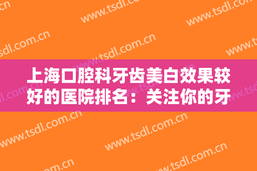 上海口腔科牙齿美白效果较好的医院排名：关注你的牙齿形象，也是为你自己增色