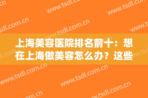 上海美容医院排名前十：想在上海做美容怎么办？这些医院来帮你！(上海有名的美容医院)