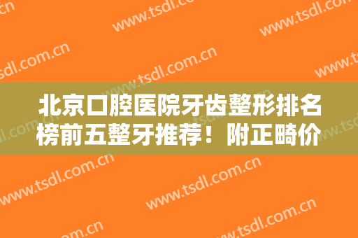 北京口腔医院牙齿整形排名榜前五整牙推荐！附正畸价格（价目）明细表