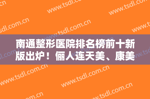 南通整形医院排名榜前十新版出炉！俪人连天美、康美上榜前三！口碑靠谱