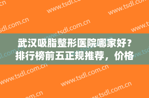 武汉吸脂整形医院哪家好？排行榜前五正规推荐，价格实惠有实力(武汉吸脂哪个医院好)