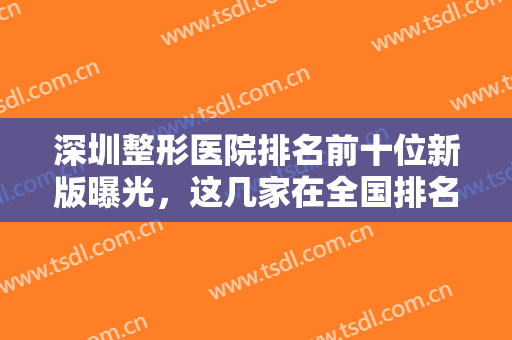 深圳整形医院排名前十位新版曝光，这几家在全国排名都靠前，专业技术过硬