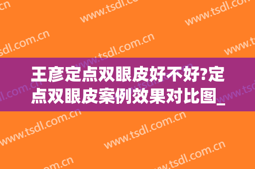 王彦定点双眼皮好不好?定点双眼皮案例效果对比图_山东大学附属山东省妇幼保健院