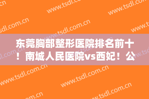 东莞胸部整形医院排名前十！南城人民医院vs西妃！公立pk私立谁赢了？(东莞西妃整形医院好吗)