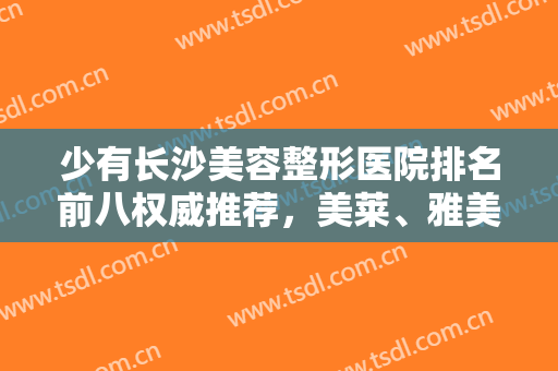 少有长沙美容整形医院排名前八权威推荐，美莱、雅美锁定前三，起飞了！