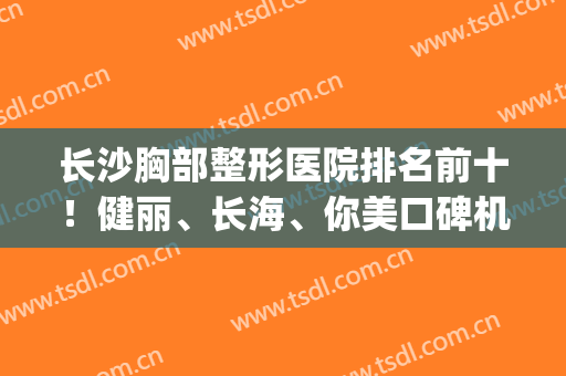 长沙胸部整形医院排名前十！健丽、长海、你美口碑机构！集美放心冲(长沙丰胸比较好医院)