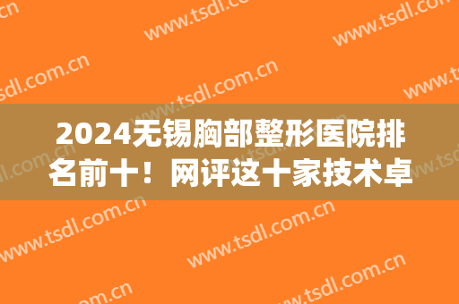 2024无锡胸部整形医院排名前十！网评这十家技术卓越收费合理！(无锡整形最好的医院)
