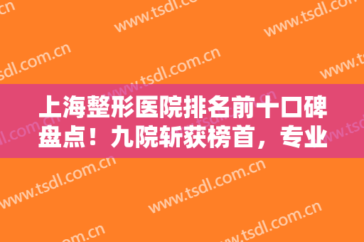 上海整形医院排名前十口碑盘点！九院斩获榜首，专业技术够硬实力够强