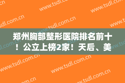 郑州胸部整形医院排名前十！公立上榜2家！天后、美莱私立也不差哦！(郑州胸部整形哪里好)