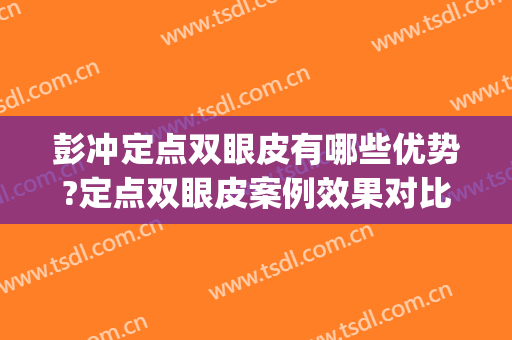 彭冲定点双眼皮有哪些优势?定点双眼皮案例效果对比图_华中科技大学同济医学院附属协和医院