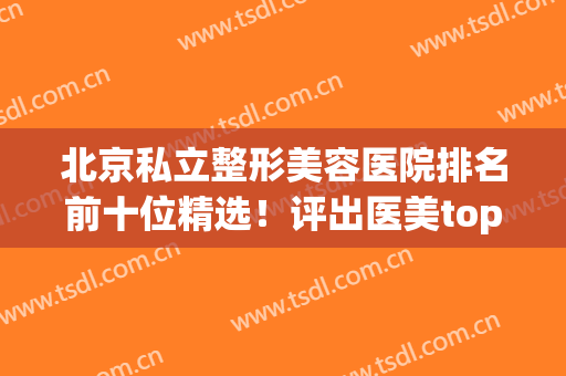 北京私立整形美容医院排名前十位精选！评出医美top10！实力强中强(北京排前五的私立整容医院)