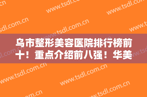 乌市整形美容医院排行榜前十！重点介绍前八强！华美稳居榜首备受美誉