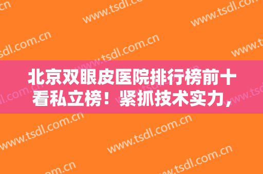 北京双眼皮医院排行榜前十看私立榜！紧抓技术实力，口碑次之多方位追踪！