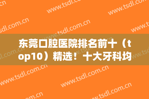 东莞口腔医院排名前十（top10）精选！十大牙科均擅长种植牙、牙齿矫正等