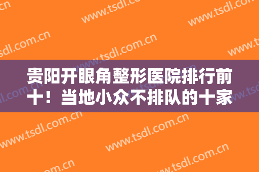 贵阳开眼角整形医院排行前十！当地小众不排队的十家正规私立分享你！