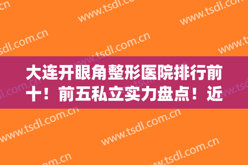 大连开眼角整形医院排行前十！前五私立实力盘点！近期价格优惠多！(大连开眼角哪里好)