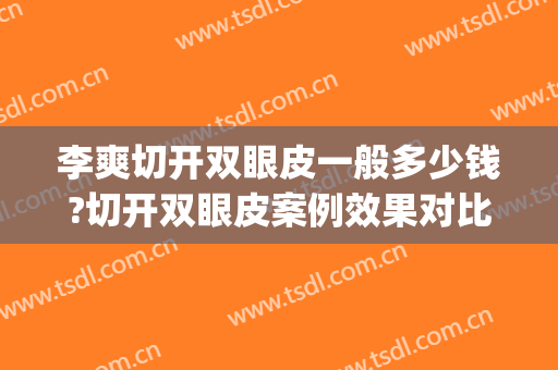 李爽切开双眼皮一般多少钱?切开双眼皮案例效果对比图_首都医科大学附属北京友谊医院