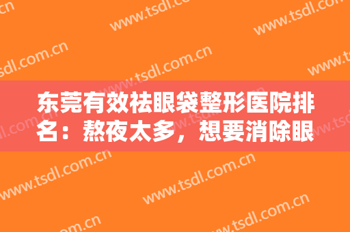 东莞有效祛眼袋整形医院排名：熬夜太多，想要消除眼袋？别急，这些医院助您成功！