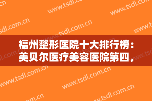 福州整形医院十大排行榜：美贝尔医疗美容医院第四，比华利美容医院第五，其他医院都是哪些？