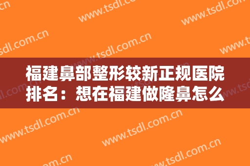 福建鼻部整形较新正规医院排名：想在福建做隆鼻怎么办？这些医院为您提供帮助！