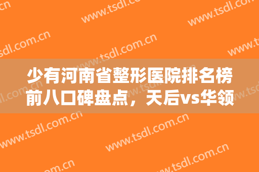 少有河南省整形医院排名榜前八口碑盘点，天后vs华领，给你种草！(河南省整形最好的医院)