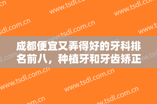 成都便宜又弄得好的牙科排名前八，种植牙和牙齿矫正技术多样，选不过来！