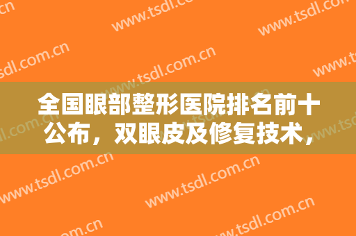 全国眼部整形医院排名前十公布，双眼皮及修复技术，有上海、北京、重庆等！