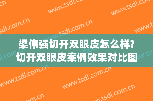 梁伟强切开双眼皮怎么样?切开双眼皮案例效果对比图_中山大学孙逸仙纪念医院