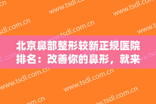 北京鼻部整形较新正规医院排名：改善你的鼻形，就来这些医院！(北京鼻整形三甲医院)