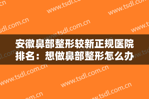 安徽鼻部整形较新正规医院排名：想做鼻部整形怎么办？不要急，这些医院帮助你！