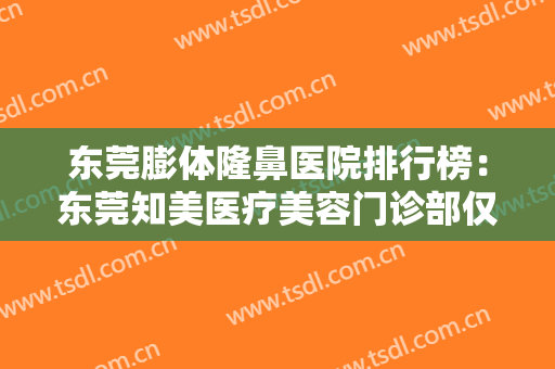 东莞膨体隆鼻医院排行榜：东莞知美医疗美容门诊部仅第五，其他医院都是哪些？