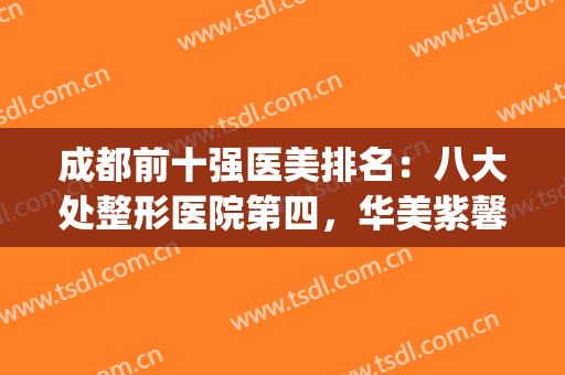 成都前十强医美排名：八大处整形医院第四，华美紫馨美容医院第五！(成都排名第一的整形医院)