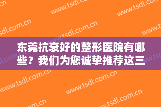东莞抗衰好的整形医院有哪些？我们为您诚挚推荐这三家医院，来看看吧！