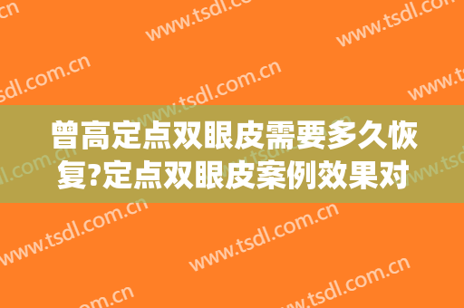 曾高定点双眼皮需要多久恢复?定点双眼皮案例效果对比图_中日友好医院