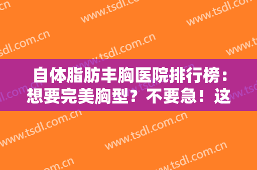 自体脂肪丰胸医院排行榜：想要完美胸型？不要急！这些医院为您竭诚推荐！