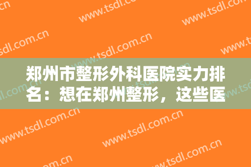 郑州市整形外科医院实力排名：想在郑州整形，这些医院你怎能不知道？