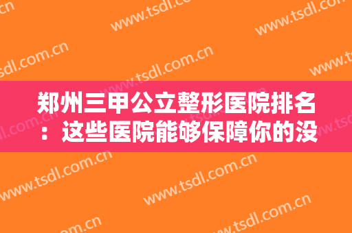 郑州三甲公立整形医院排名：这些医院能够保障你的没问题，一起来看看吧！