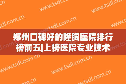 郑州口碑好的隆胸医院排行榜前五|上榜医院专业技术强，选择更安心！