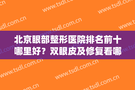 北京眼部整形医院排名前十哪里好？双眼皮及修复看哪家？top10不要错过!